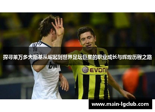 探寻莱万多夫斯基从崛起到世界足坛巨星的职业成长与辉煌历程之路